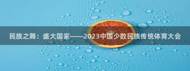 米兰体育官网下载注册：民族之舞：盛大国家——2023中国少数