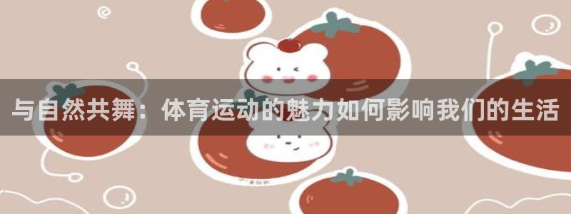 米兰体育官网下载招商电话地址查询：与自然共舞：体育运