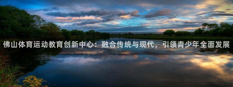 米兰体育官网下载招商电话地址查询：佛山体育运动教育创新中心：