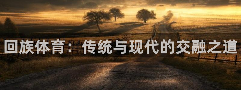 米兰体育官网下载招商电话号码：回族体育：传统与现代的交融之道