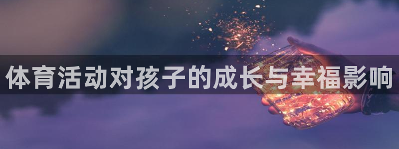 米兰体育全站下载app：体育活动对孩子的成长与幸福影响