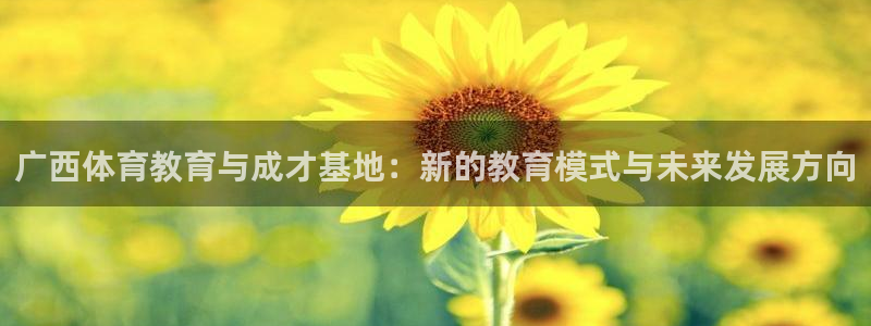 米兰体育全站登录入口官网：广西体育教育与成才基地：新的教育模