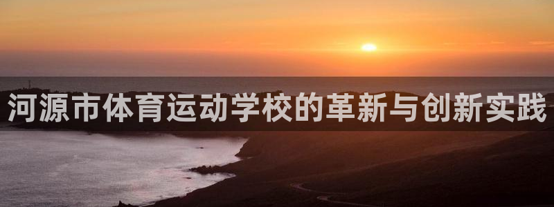  米兰体育客服在哪里：河源市体育运动学校的革新与创新实践