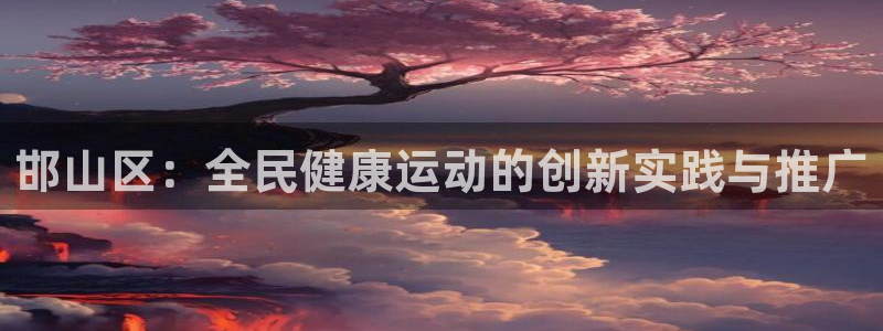  米兰体育犯法吗：邯山区：全民健康运动的创新实践与推广