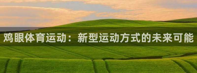 米兰体育客服24小时人工热线电话：鸡眼体育运动：新型运动方式